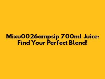 Mixu0026ampsip 700ml Juice: Find Your Perfect Blend!