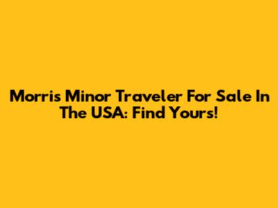Morris Minor Traveler For Sale In The USA: Find Yours!