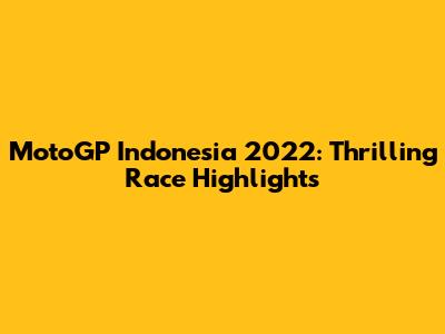 MotoGP Indonesia 2022: Thrilling Race Highlights
