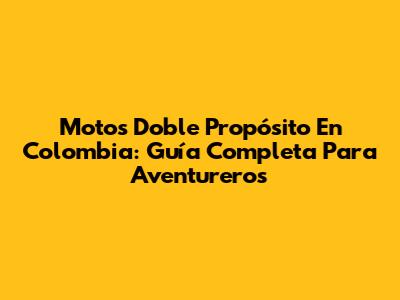 Motos Doble Propósito En Colombia: Guía Completa Para Aventureros