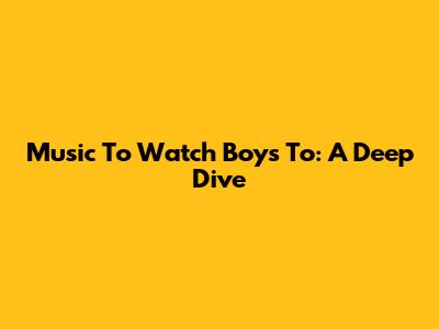 Music To Watch Boys To: A Deep Dive