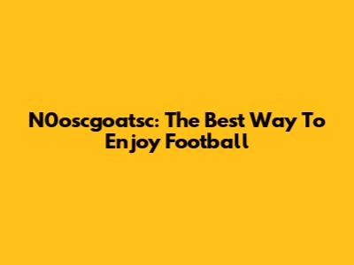 N0oscgoatsc: The Best Way To Enjoy Football