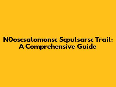 N0oscsalomonsc Scpulsarsc Trail: A Comprehensive Guide