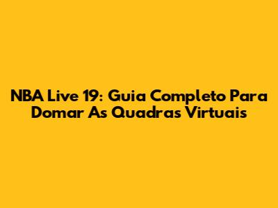 NBA Live 19: Guia Completo Para Domar As Quadras Virtuais