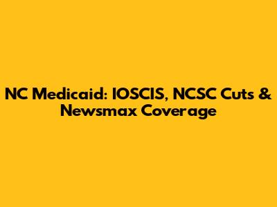 NC Medicaid: IOSCIS, NCSC Cuts & Newsmax Coverage