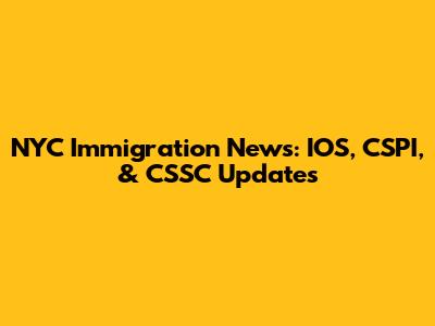 NYC Immigration News: IOS, CSPI, & CSSC Updates