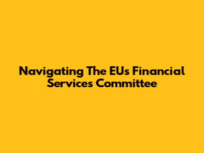 Navigating The EU's Financial Services Committee