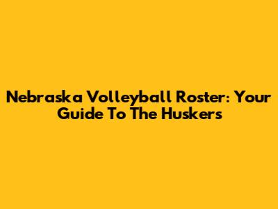 Nebraska Volleyball Roster: Your Guide To The Huskers