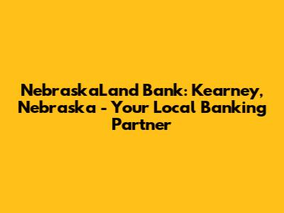 NebraskaLand Bank: Kearney, Nebraska - Your Local Banking Partner