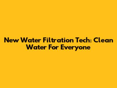 New Water Filtration Tech: Clean Water For Everyone