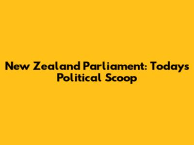 New Zealand Parliament: Today's Political Scoop