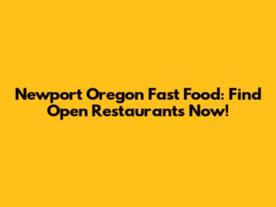 Newport Oregon Fast Food: Find Open Restaurants Now!