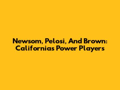 Newsom, Pelosi, And Brown: California's Power Players
