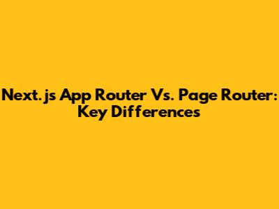 Next.js App Router Vs. Page Router: Key Differences