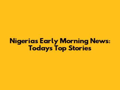 Nigeria's Early Morning News: Today's Top Stories