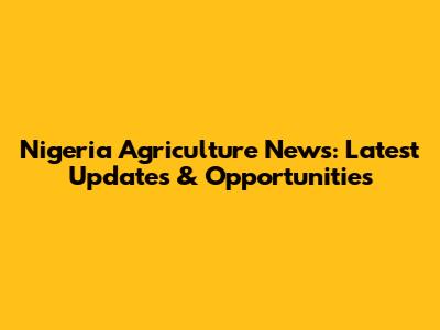 Nigeria Agriculture News: Latest Updates & Opportunities