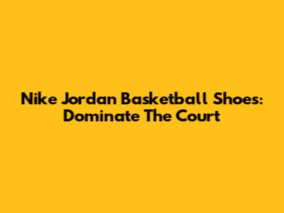 Nike Jordan Basketball Shoes: Dominate The Court