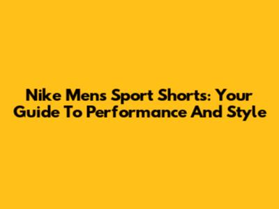 Nike Men's Sport Shorts: Your Guide To Performance And Style