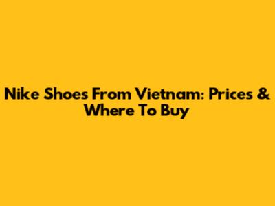 Nike Shoes From Vietnam: Prices & Where To Buy