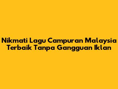 Nikmati Lagu Campuran Malaysia Terbaik Tanpa Gangguan Iklan
