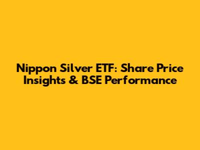 Nippon Silver ETF: Share Price Insights & BSE Performance
