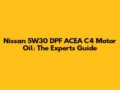 Nissan 5W30 DPF ACEA C4 Motor Oil: The Expert's Guide