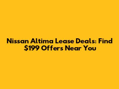 Nissan Altima Lease Deals: Find $199 Offers Near You