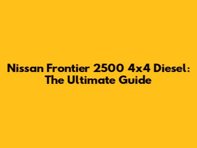 Nissan Frontier 2500 4x4 Diesel: The Ultimate Guide
