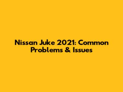 Nissan Juke 2021: Common Problems & Issues