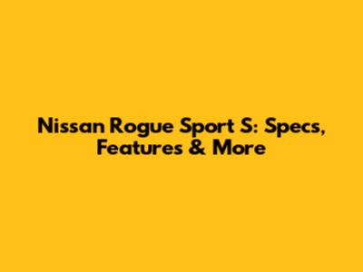 Nissan Rogue Sport S: Specs, Features & More