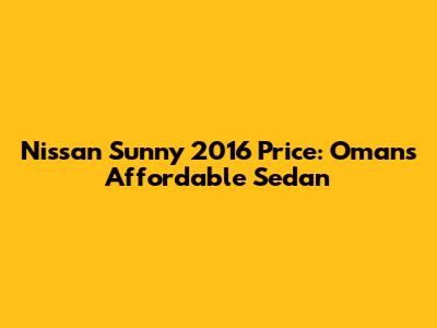 Nissan Sunny 2016 Price: Oman's Affordable Sedan