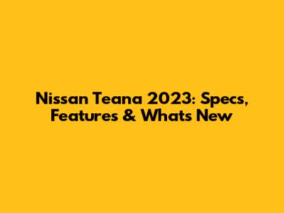 Nissan Teana 2023: Specs, Features & What's New