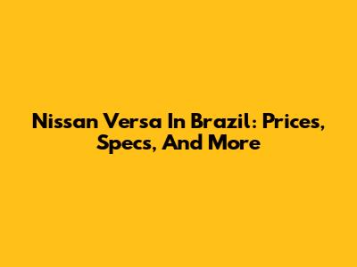 Nissan Versa In Brazil: Prices, Specs, And More