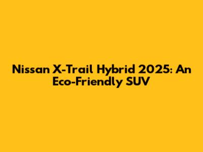 Nissan X-Trail Hybrid 2025: An Eco-Friendly SUV