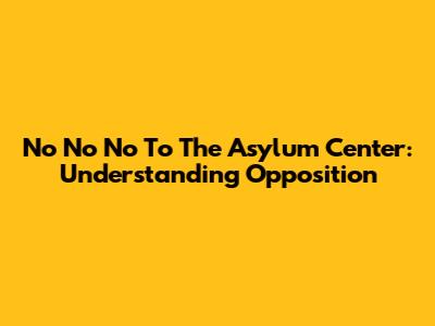 No No No To The Asylum Center: Understanding Opposition