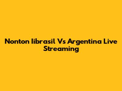 Nonton Iibrasil Vs Argentina Live Streaming