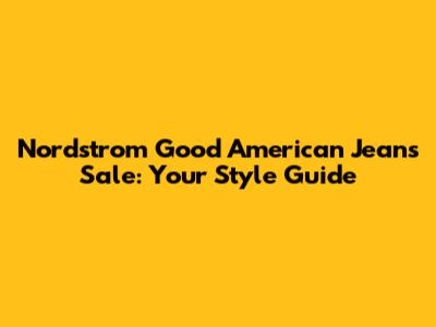 Nordstrom Good American Jeans Sale: Your Style Guide