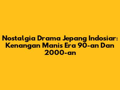 Nostalgia Drama Jepang Indosiar: Kenangan Manis Era 90-an Dan 2000-an