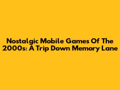 Nostalgic Mobile Games Of The 2000s: A Trip Down Memory Lane
