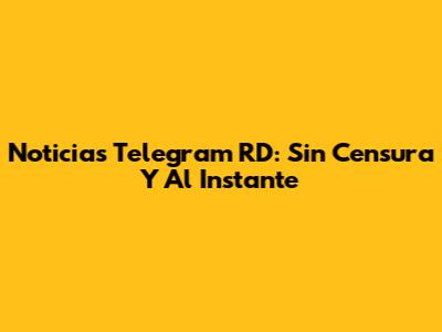 Noticias Telegram RD: Sin Censura Y Al Instante