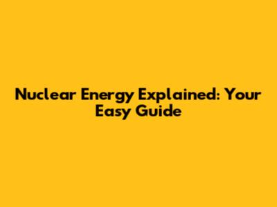 Nuclear Energy Explained: Your Easy Guide