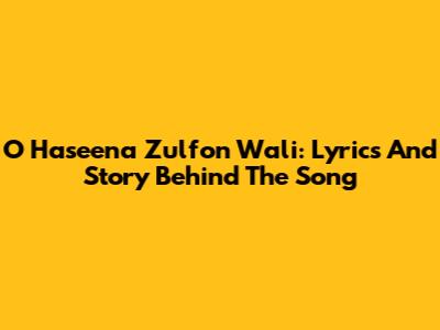 O Haseena Zulfon Wali: Lyrics And Story Behind The Song