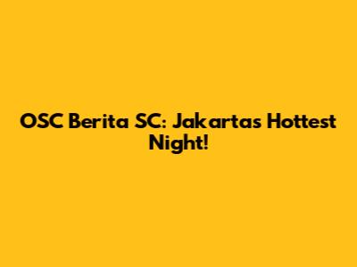 OSC Berita SC: Jakarta's Hottest Night!