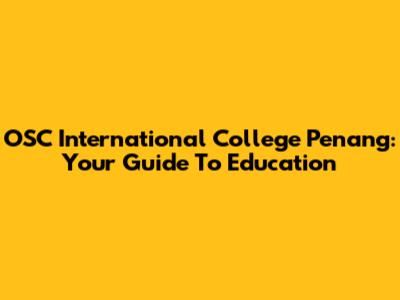OSC International College Penang: Your Guide To Education