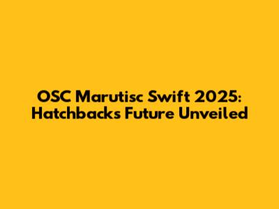 OSC Marutisc Swift 2025: Hatchback's Future Unveiled