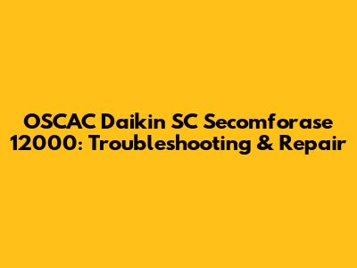 OSCAC Daikin SC Secomforase 12000: Troubleshooting & Repair