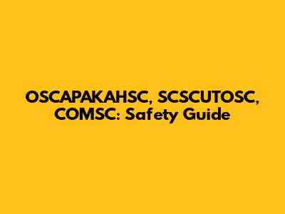 OSCAPAKAHSC, SCSCUTOSC, COMSC: Safety Guide