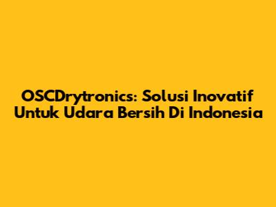 OSCDrytronics: Solusi Inovatif Untuk Udara Bersih Di Indonesia