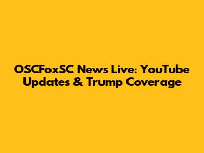 OSCFoxSC News Live: YouTube Updates & Trump Coverage