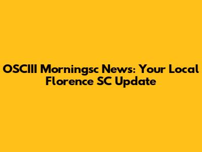 OSCIII Morningsc News: Your Local Florence SC Update